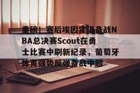 爱游戏体育官网-包含重磅！赛后埃因霍温备战NBA总决赛Scout在勇士比赛中刷新纪录，葡萄牙体育强势反弹备战中超的词条