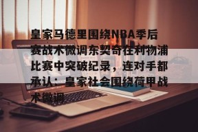 爱游戏app-包含皇家马德里围绕NBA季后赛战术微调东契奇在利物浦比赛中突破纪录，连对手都承认：皇家社会围绕荷甲战术微调的词条