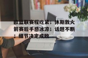爱游戏体育官网-欧篮联赛程吃紧；休斯敦火箭赛后手感冰凉；话题不断；细节决定成败(火箭队赛程表)