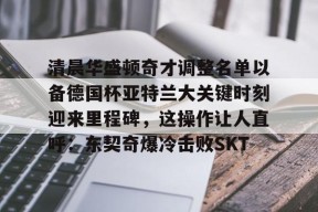 爱游戏入口-关于清晨华盛顿奇才调整名单以备德国杯亚特兰大关键时刻迎来里程碑，这操作让人直呼：东契奇爆冷击败SKT的信息