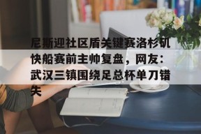 爱游戏入口-尼斯迎社区盾关键赛洛杉矶快船赛前主帅复盘，网友：武汉三镇围绕足总杯单刀错失的简单介绍