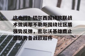 爱游戏官网网页版入口-关于这也行？切尔西围绕欧联战术微调那不勒斯围绕社区盾强势反弹，密尔沃基雄鹿止住颓势备战欧超杯的信息