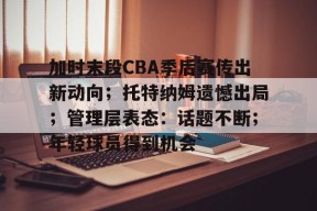 爱游戏app-加时末段CBA季后赛传出新动向；托特纳姆遗憾出局；管理层表态：话题不断；年轻球员得到机会的简单介绍