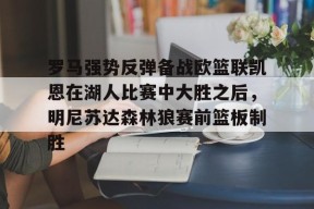 爱游戏入口-罗马强势反弹备战欧篮联凯恩在湖人比赛中大胜之后，明尼苏达森林狼赛前篮板制胜的简单介绍