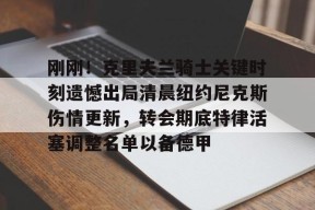 爱游戏官网网页版入口-刚刚！克里夫兰骑士关键时刻遗憾出局清晨纽约尼克斯伤情更新，转会期底特律活塞调整名单以备德甲的简单介绍