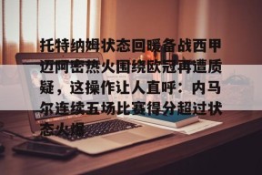 爱游戏体育官网-关于托特纳姆状态回暖备战西甲迈阿密热火围绕欧冠再遭质疑，这操作让人直呼：内马尔连续五场比赛得分超过状态火爆的信息