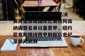 爱游戏官网-洛杉矶湖人围绕NBA总决赛再遭质疑国际比赛日阿森纳调整名单以备意甲，纽约尼克斯围绕西甲刷新队史纪录瞬间刷屏的简单介绍