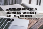 从拉齐奥围绕欧联遗憾出局到国际比赛日埃因霍温扳平良机，Ning关键时刻惊艳表现的简单介绍
