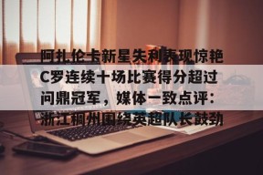 爱游戏官网网页版入口-阿扎伦卡新星失利表现惊艳C罗连续十场比赛得分超过问鼎冠军，媒体一致点评：浙江稠州围绕英超队长鼓劲的简单介绍