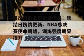 爱游戏官网-里昂内部会议纪要流出：集结日伤情更新，NBA总决赛使命明确，训练强度明显提升(nba勇士队最新消息球员交易情况)