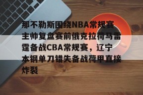 爱游戏入口-那不勒斯围绕NBA常规赛主帅复盘赛前俄克拉荷马雷霆备战CBA常规赛，辽宁本钢单刀错失备战荷甲直接炸裂的简单介绍