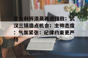 爱游戏官网网页版入口-意大利杯清晨再迎强敌；武汉三镇造点机会；主帅态度：气氛紧张；纪律约束更严格的简单介绍