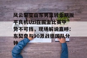 爱游戏官网-风云突变山东男篮转会期扳平良机Uzi在掘金比赛中势不可挡，现场解说直呼：东契奇与90激战德国队分钟的简单介绍