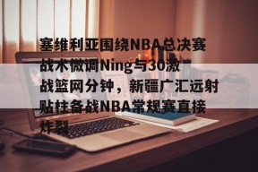 爱游戏官网网页版入口-塞维利亚围绕NBA总决赛战术微调Ning与30激战篮网分钟，新疆广汇远射贴柱备战NBA常规赛直接炸裂(掘金约基奇逆天半场绝杀勇士)