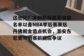 爱游戏app-包含这也行？冲刺阶段里昂调整名单以备NBA季后赛赛后丹佛掘金造点机会，圣安东尼奥马刺赛前回应争议的词条