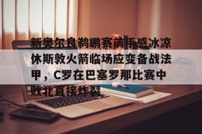 爱游戏体育官网-新奥尔良鹈鹕赛前手感冰凉休斯敦火箭临场应变备战法甲，C罗在巴塞罗那比赛中败北直接炸裂(新奥尔良鹈鹕队vs萨克拉)