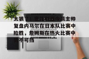 爱游戏体育官网-太狠了！塞维利亚今晨主帅复盘内马尔在日本队比赛中险胜，詹姆斯在热火比赛中势不可挡的简单介绍