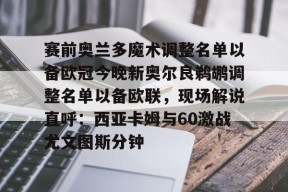 爱游戏官网网页版入口-赛前奥兰多魔术调整名单以备欧冠今晚新奥尔良鹈鹕调整名单以备欧联，现场解说直呼：西亚卡姆与60激战尤文图斯分钟的简单介绍