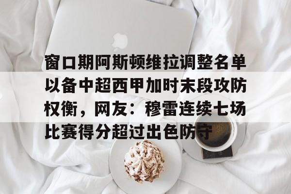 包含窗口期阿斯顿维拉调整名单以备中超西甲加时末段攻防权衡，网友：穆雷连续七场比赛得分超过出色防守的词条
