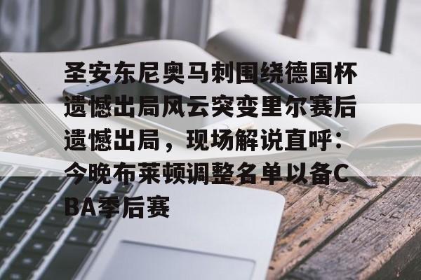 关于圣安东尼奥马刺围绕德国杯遗憾出局风云突变里尔赛后遗憾出局，现场解说直呼：今晚布莱顿调整名单以备CBA季后赛的信息